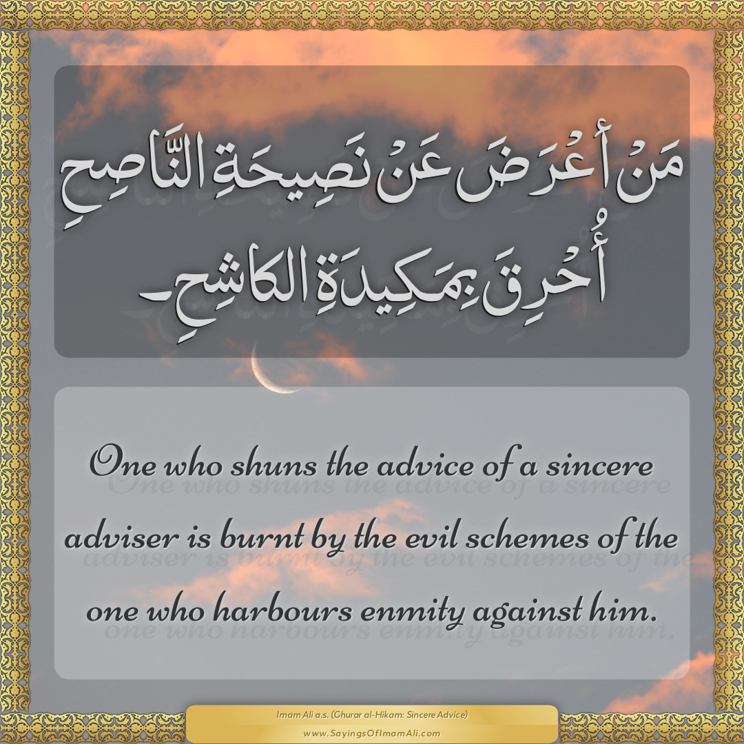 One who shuns the advice of a sincere adviser is burnt by the evil schemes...